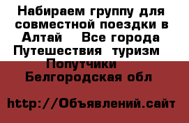 Набираем группу для совместной поездки в Алтай. - Все города Путешествия, туризм » Попутчики   . Белгородская обл.